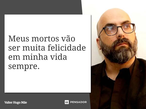 ⁠Meus mortos vão ser muita felicidade em minha vida sempre.... Frase de Valter Hugo Mãe.