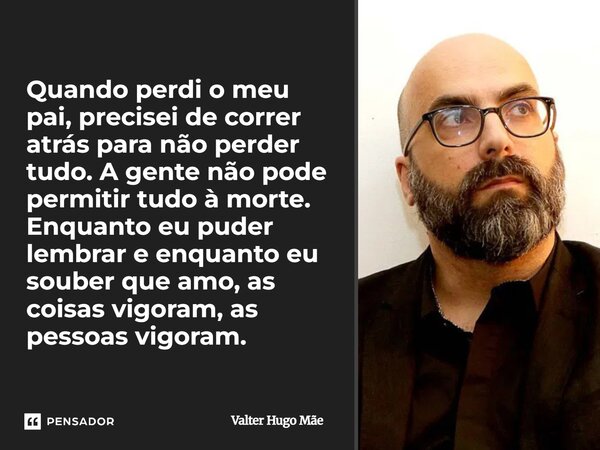 ⁠Quando perdi o meu pai, precisei de correr atrás para não perder tudo. A gente não pode permitir tudo à morte. Enquanto eu puder lembrar e enquanto eu souber q... Frase de Valter Hugo Mãe.