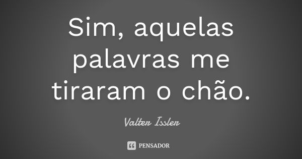 Sim, aquelas palavras me tiraram o chão.... Frase de Valter Issler.