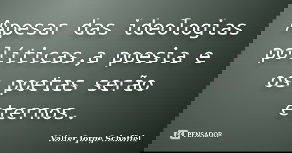 Apesar das ideologias políticas,a poesia e os poetas serão eternos.... Frase de Valter Jorge Schaffel.