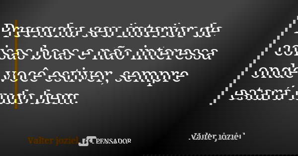Preencha seu interior de coisas boas e não interessa onde você estiver, sempre estará tudo bem.... Frase de Valter joziel.