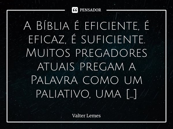 ⁠A Bíblia é eficiente, é eficaz, é suficiente. Muitos pregadores atuais pregam a Palavra como um paliativo, uma gambiarra ou como mais uma opção. A Bíblia não é... Frase de Valter Lemes.