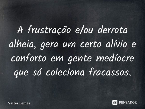 ⁠A frustração e/ou derrota alheia, gera um certo alívio e conforto em gente medíocre que só coleciona fracassos.... Frase de Valter Lemes.