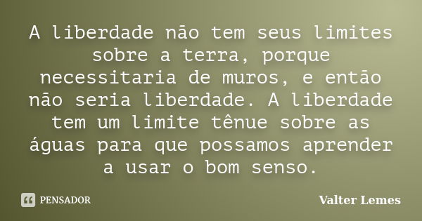 A liberdade não tem seus limites sobre a terra, porque necessitaria de muros, e então não seria liberdade. A liberdade tem um limite tênue sobre as águas para q... Frase de Valter Lemes.