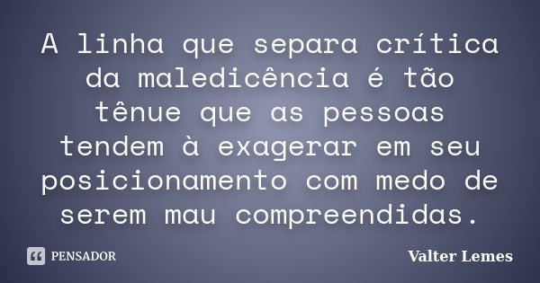 A linha que separa crítica da maledicência é tão tênue que as pessoas tendem à exagerar em seu posicionamento com medo de serem mau compreendidas.... Frase de Valter Lemes.