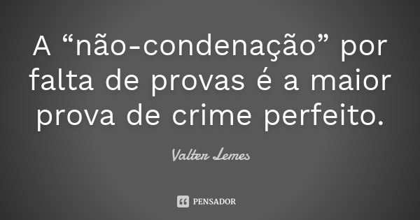 A “não-condenação” por falta de provas é a maior prova de crime perfeito.... Frase de Valter Lemes.