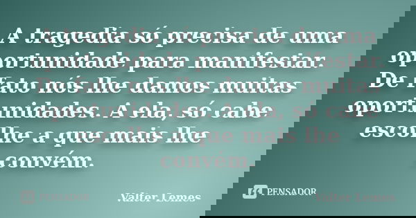 A tragedia só precisa de uma oportunidade para manifestar. De fato nós lhe damos muitas oportunidades. A ela, só cabe escolhe a que mais lhe convém.... Frase de Valter Lemes.