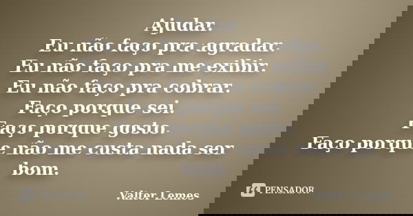 Ajudar. Eu não faço pra agradar. Eu não faço pra me exibir. Eu não faço pra cobrar. Faço porque sei. Faço porque gosto. Faço porque não me custa nada ser bom.... Frase de Valter Lemes.
