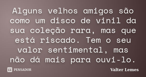 Alguns velhos amigos são como um disco de vinil da sua coleção rara, mas que está riscado. Tem o seu valor sentimental, mas não dá mais para ouvi-lo.... Frase de Valter Lemes.