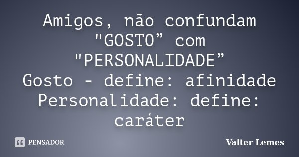 Amigos, não confundam "GOSTO” com "PERSONALIDADE” Gosto - define: afinidade Personalidade: define: caráter... Frase de Valter Lemes.