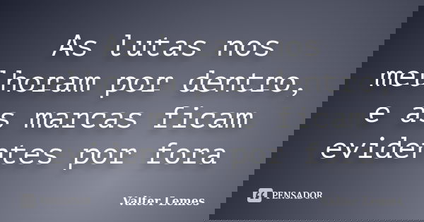As lutas nos melhoram por dentro, e as marcas ficam evidentes por fora... Frase de Valter Lemes.