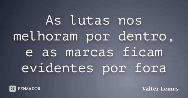 As lutas nos melhoram por dentro, e as marcas ficam evidentes por fora... Frase de Valter Lemes.