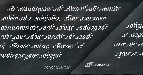 As mudanças do Brasil vão muito além das eleições. Elas passam obrigatoriamente pela ética, educação e respeito que deve partir de cada um de nós. Pense nisso. ... Frase de Valter Lemes.