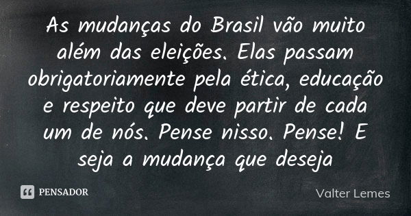 As mudanças do Brasil vão muito além das eleições. Elas passam obrigatoriamente pela ética, educação e respeito que deve partir de cada um de nós. Pense nisso. ... Frase de Valter Lemes.