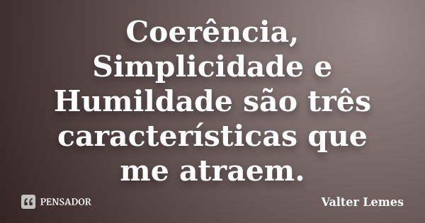 Coerência, Simplicidade e Humildade são três características que me atraem.... Frase de Valter Lemes.