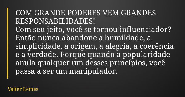 ‪COM GRANDE PODERES VEM GRANDES RESPONSABILIDADES!‬ Com seu jeito, você se tornou influenciador? Então nunca abandone a humildade, a simplicidade, a origem, a a... Frase de Valter Lemes.