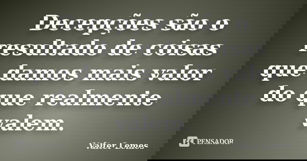 Decepções são o resultado de coisas que damos mais valor do que realmente valem.... Frase de Valter Lemes.
