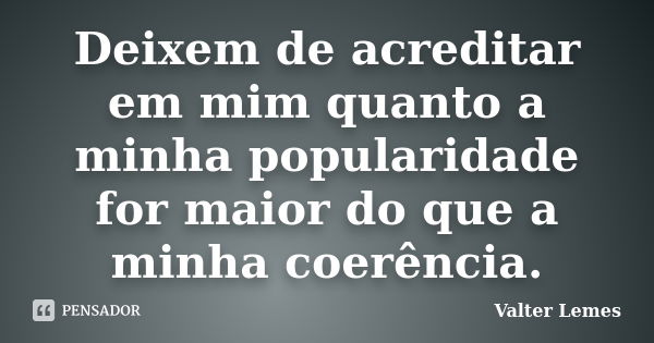 ‪Deixem de acreditar em mim quanto a minha popularidade for maior do que a minha coerência.‬... Frase de Valter Lemes.