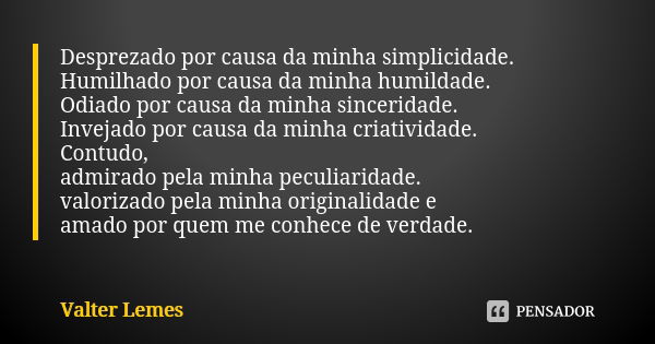 Desprezado por causa da minha simplicidade. Humilhado por causa da minha humildade. Odiado por causa da minha sinceridade. Invejado por causa da minha criativid... Frase de Valter Lemes.