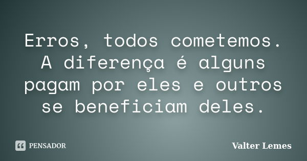 Erros, todos cometemos. A diferença é alguns pagam por eles e outros se beneficiam deles.... Frase de Valter Lemes.