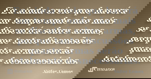 ‪Eu ainda creio que haverá um tempo onde não mais se discutirá sobre armas, porque tanto discussões quanto armas serão totalmente desnecessárias‬.... Frase de Valter Lemes.