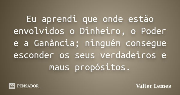 Eu aprendi que onde estão envolvidos o Dinheiro, o Poder e a Ganância; ninguém consegue esconder os seus verdadeiros e maus propósitos.... Frase de Valter Lemes.