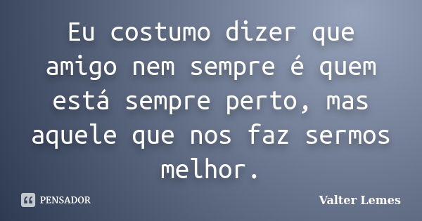 Eu costumo dizer que amigo nem sempre é quem está sempre perto, mas aquele que nos faz sermos melhor.... Frase de Valter Lemes.