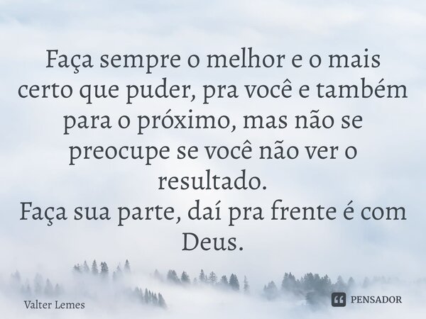 ⁠Faça sempre o melhor e o mais certo que puder, pra você e também para o próximo, mas não se preocupe se você não ver o resultado. Faça sua parte, daí pra frent... Frase de Valter Lemes.