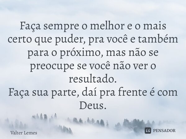 ⁠Faça sempre o melhor e o mais certo que puder, pra você e também para o próximo, mas não se preocupe se você não ver o resultado. Faça sua parte, daí pra frent... Frase de Valter Lemes.