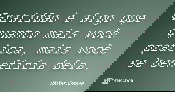 Gratidão é algo que quanto mais você pratica, mais você se beneficia dela.... Frase de Valter Lemes.