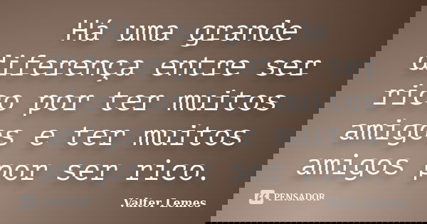 Há uma grande diferença entre ser rico por ter muitos amigos e ter muitos amigos por ser rico.... Frase de Valter Lemes.
