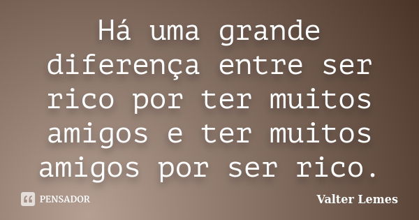 Há uma grande diferença entre ser rico por ter muitos amigos e ter muitos amigos por ser rico.... Frase de Valter Lemes.