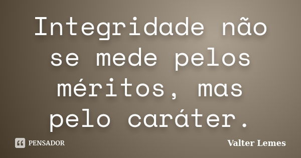 Integridade não se mede pelos méritos, mas pelo caráter.... Frase de Valter Lemes.