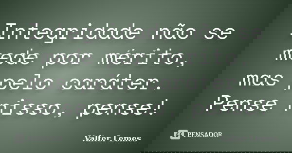 Integridade não se mede por mérito, mas pelo caráter. Pense nisso, pense!... Frase de Valter Lemes.