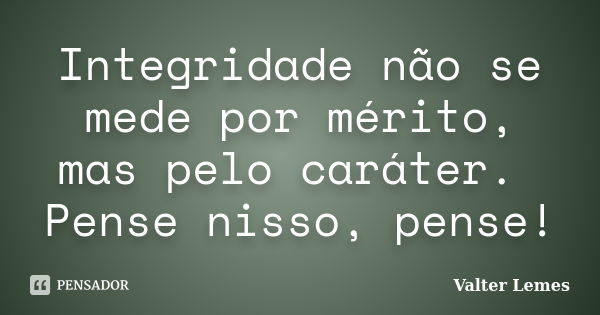 Integridade não se mede por mérito, mas pelo caráter. Pense nisso, pense!... Frase de Valter Lemes.