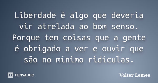 Liberdade é algo que deveria vir atrelada ao bom senso. Porque tem coisas que a gente é obrigado a ver e ouvir que são no mínimo ridículas.... Frase de Valter Lemes.