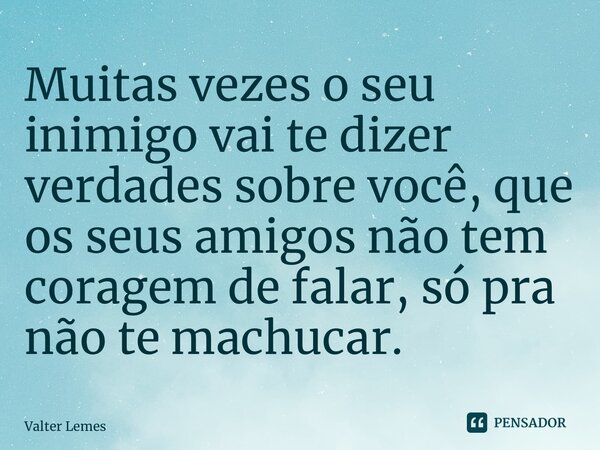 ⁠Muitas vezes o seu inimigo vai te dizer verdades sobre você, que os seus amigos não tem coragem de falar, só pra não te machucar.... Frase de Valter Lemes.