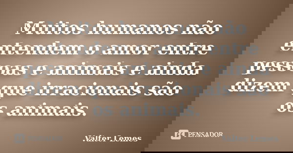 Muitos humanos não entendem o amor entre pessoas e animais e ainda dizem que irracionais são os animais.... Frase de Valter Lemes.