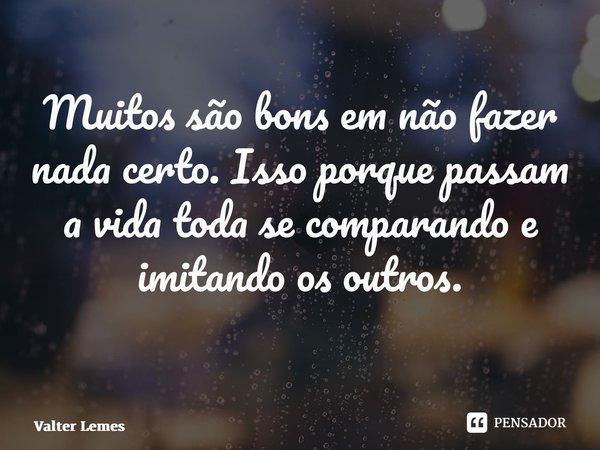 Muitos são bons em não fazer nada certo. Isso porque passam a vida toda se comparando e imitando os outros. ⁠... Frase de Valter Lemes.