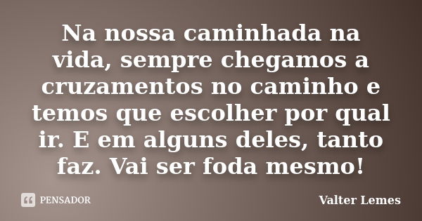 Na nossa caminhada na vida, sempre chegamos a cruzamentos no caminho e temos que escolher por qual ir. E em alguns deles, tanto faz. Vai ser foda mesmo!... Frase de Valter Lemes.