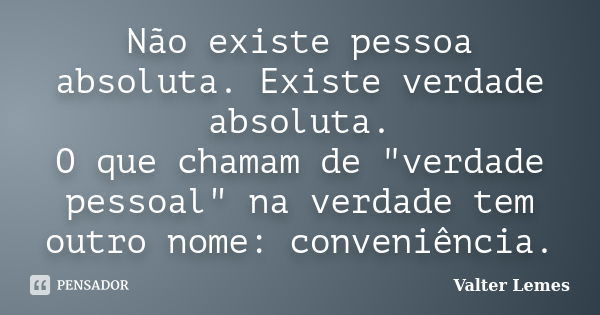 Não existe pessoa absoluta. Existe verdade absoluta. O que chamam de "verdade pessoal" na verdade tem outro nome: conveniência.... Frase de Valter Lemes.