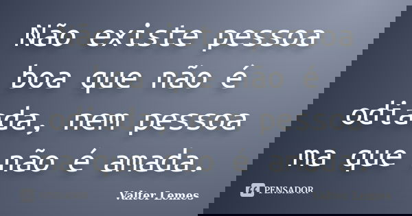 Não existe pessoa boa que não é odiada, nem pessoa ma que não é amada.... Frase de Valter Lemes.