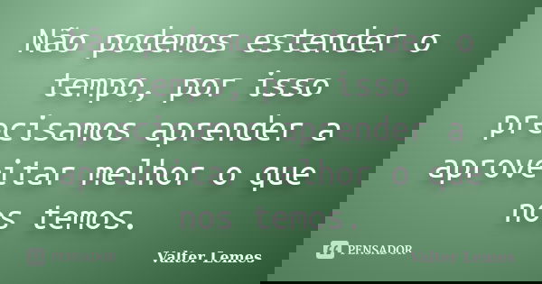 Não podemos estender o tempo, por isso precisamos aprender a aproveitar melhor o que nos temos.... Frase de Valter Lemes.