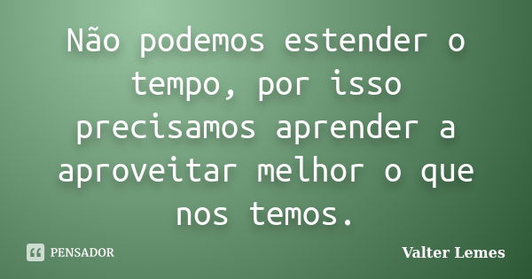 Não podemos estender o tempo, por isso precisamos aprender a aproveitar melhor o que nos temos.... Frase de Valter Lemes.