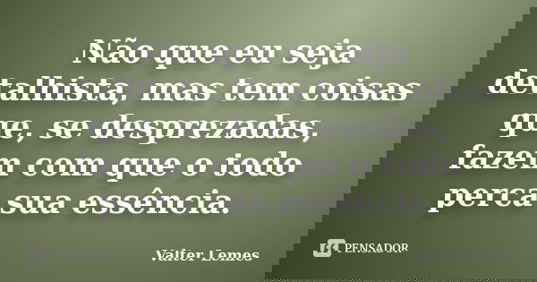 Não que eu seja detalhista, mas tem coisas que, se desprezadas, fazem com que o todo perca sua essência.... Frase de Valter Lemes.