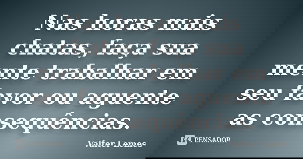 Nas horas mais chatas, faça sua mente trabalhar em seu favor ou aguente as consequências.... Frase de Valter Lemes.