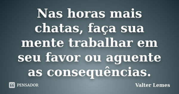 Nas horas mais chatas, faça sua mente trabalhar em seu favor ou aguente as consequências.... Frase de Valter Lemes.