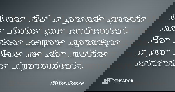 Nunca fui a grande aposta nas lutas que enfrentei. Por isso sempre agradeço a por Deus me dar muitas vitórias improváveis.... Frase de Valter Lemes.