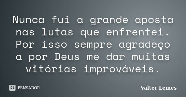 Nunca fui a grande aposta nas lutas que enfrentei. Por isso sempre agradeço a por Deus me dar muitas vitórias improváveis.... Frase de Valter Lemes.