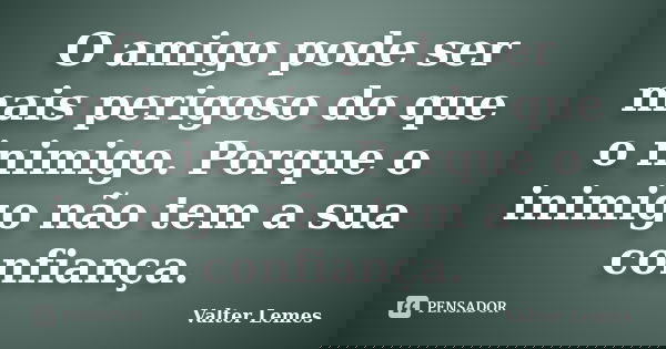 O amigo pode ser mais perigoso do que o inimigo. Porque o inimigo não tem a sua confiança.... Frase de Valter Lemes.
